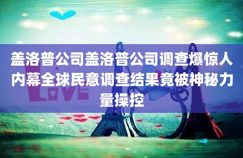 盖洛普公司盖洛普公司调查爆惊人内幕全球民意调查结果竟被神秘力量操控
