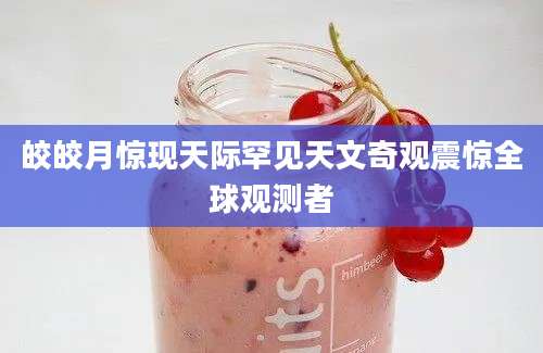 皎皎月惊现天际罕见天文奇观震惊全球观测者