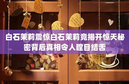 白石茉莉震惊白石茉莉竟揭开惊天秘密背后真相令人瞠目结舌
