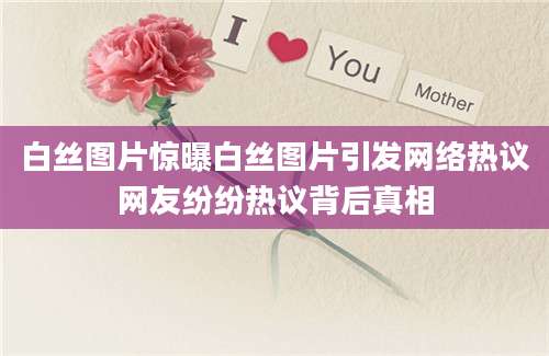 白丝图片惊曝白丝图片引发网络热议网友纷纷热议背后真相