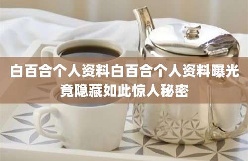 白百合个人资料白百合个人资料曝光竟隐藏如此惊人秘密