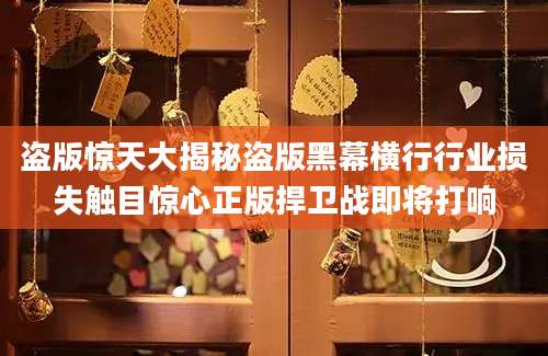 盗版惊天大揭秘盗版黑幕横行行业损失触目惊心正版捍卫战即将打响