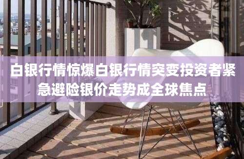 白银行情惊爆白银行情突变投资者紧急避险银价走势成全球焦点
