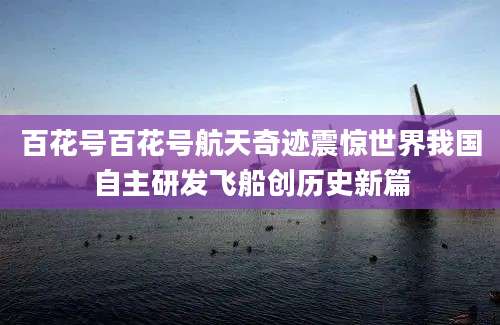 百花号百花号航天奇迹震惊世界我国自主研发飞船创历史新篇