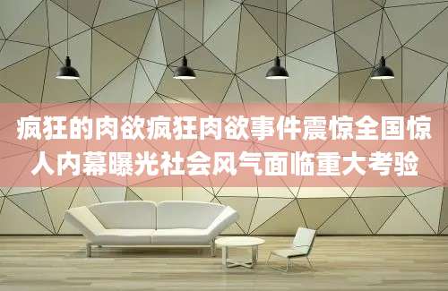 疯狂的肉欲疯狂肉欲事件震惊全国惊人内幕曝光社会风气面临重大考验
