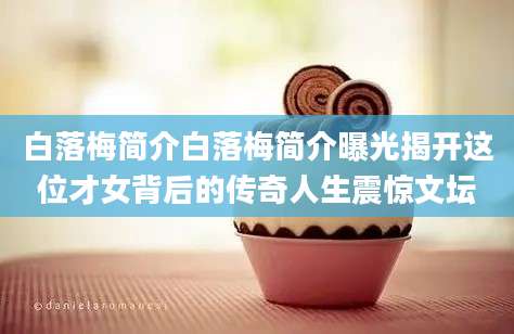 白落梅简介白落梅简介曝光揭开这位才女背后的传奇人生震惊文坛