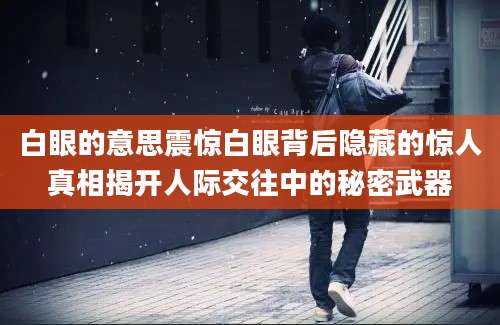 白眼的意思震惊白眼背后隐藏的惊人真相揭开人际交往中的秘密武器