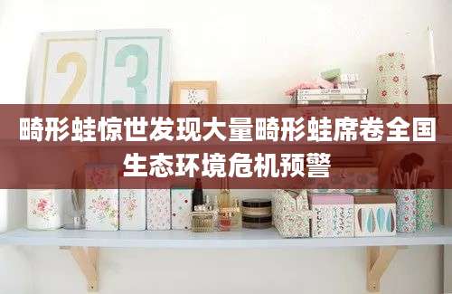 畸形蛙惊世发现大量畸形蛙席卷全国生态环境危机预警