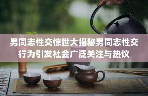 男同志性交惊世大揭秘男同志性交行为引发社会广泛关注与热议