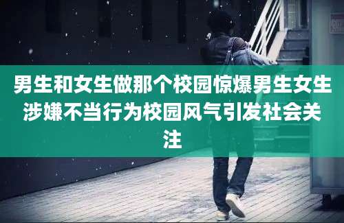 男生和女生做那个校园惊爆男生女生涉嫌不当行为校园风气引发社会关注