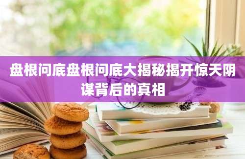 盘根问底盘根问底大揭秘揭开惊天阴谋背后的真相