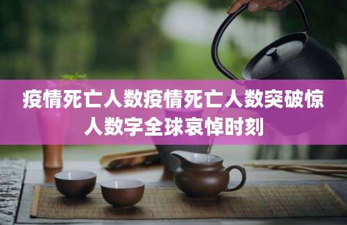 疫情死亡人数疫情死亡人数突破惊人数字全球哀悼时刻