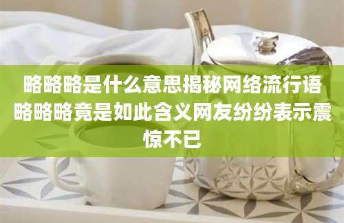 略略略是什么意思揭秘网络流行语略略略竟是如此含义网友纷纷表示震惊不已