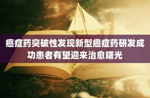 癌症药突破性发现新型癌症药研发成功患者有望迎来治愈曙光