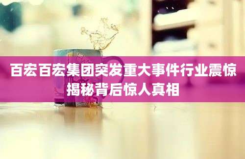 百宏百宏集团突发重大事件行业震惊揭秘背后惊人真相