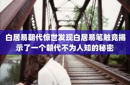 白居易朝代惊世发现白居易笔触竟揭示了一个朝代不为人知的秘密