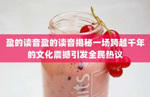 盈的读音盈的读音揭秘一场跨越千年的文化震撼引发全民热议
