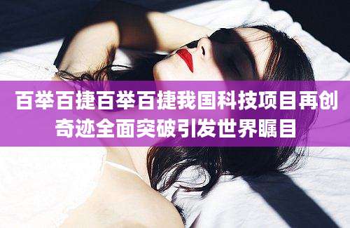 百举百捷百举百捷我国科技项目再创奇迹全面突破引发世界瞩目