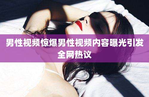 男性视频惊爆男性视频内容曝光引发全网热议