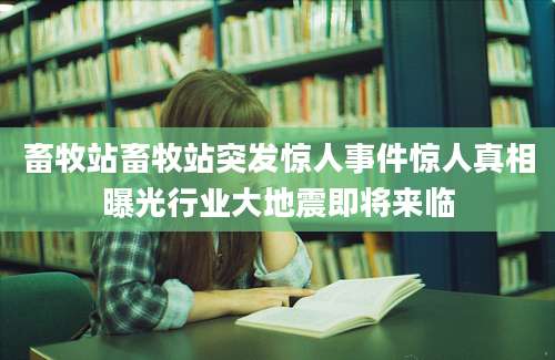 畜牧站畜牧站突发惊人事件惊人真相曝光行业大地震即将来临