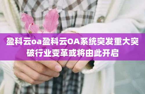 盈科云oa盈科云OA系统突发重大突破行业变革或将由此开启