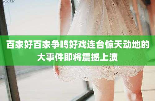 百家好百家争鸣好戏连台惊天动地的大事件即将震撼上演