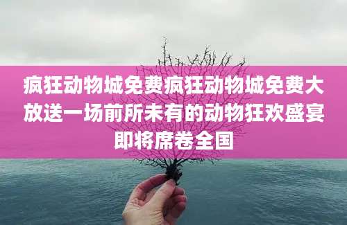 疯狂动物城免费疯狂动物城免费大放送一场前所未有的动物狂欢盛宴即将席卷全国