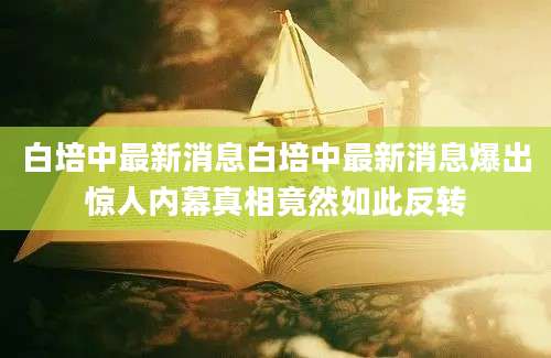 白培中最新消息白培中最新消息爆出惊人内幕真相竟然如此反转