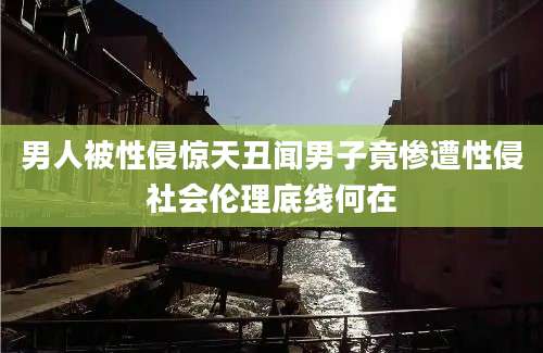 男人被性侵惊天丑闻男子竟惨遭性侵社会伦理底线何在