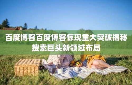 百度博客百度博客惊现重大突破揭秘搜索巨头新领域布局
