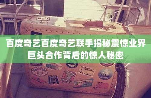 百度奇艺百度奇艺联手揭秘震惊业界巨头合作背后的惊人秘密