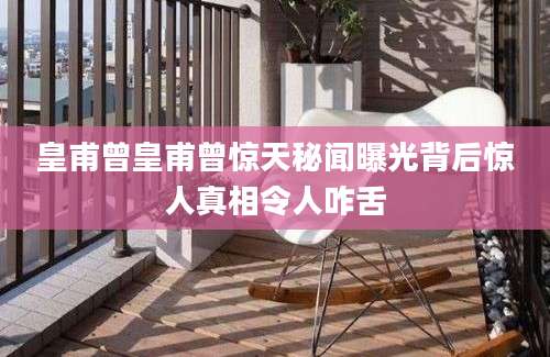 皇甫曾皇甫曾惊天秘闻曝光背后惊人真相令人咋舌