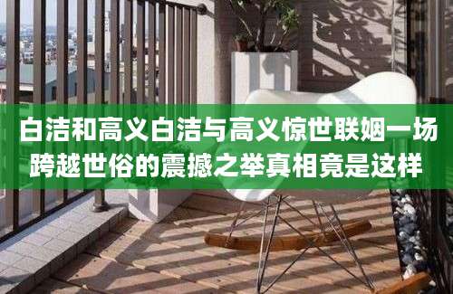 白洁和高义白洁与高义惊世联姻一场跨越世俗的震撼之举真相竟是这样