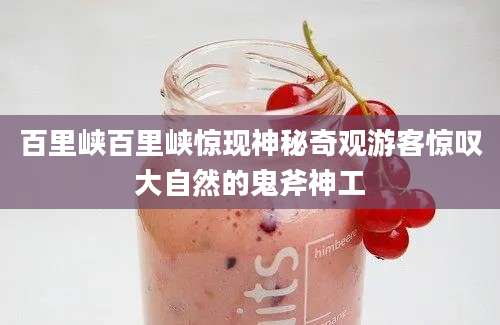 百里峡百里峡惊现神秘奇观游客惊叹大自然的鬼斧神工