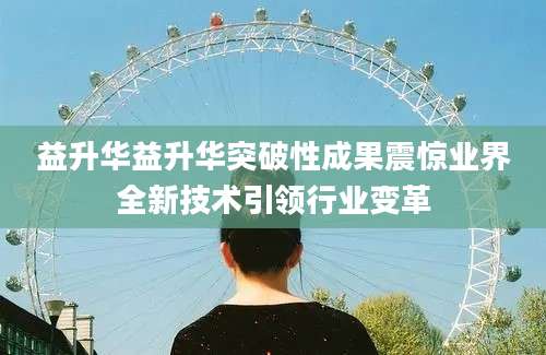 益升华益升华突破性成果震惊业界全新技术引领行业变革
