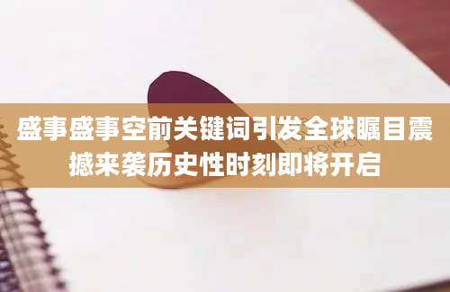 盛事盛事空前关键词引发全球瞩目震撼来袭历史性时刻即将开启