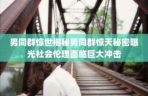 男同群惊世揭秘男同群惊天秘密曝光社会伦理面临巨大冲击