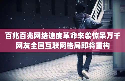 百兆百兆网络速度革命来袭惊呆万千网友全国互联网格局即将重构