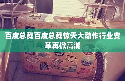 百度总裁百度总裁惊天大动作行业变革再掀高潮