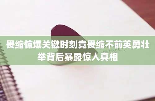 畏缩惊爆关键时刻竟畏缩不前英勇壮举背后暴露惊人真相