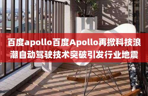 百度apollo百度Apollo再掀科技浪潮自动驾驶技术突破引发行业地震