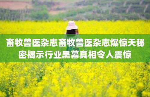 畜牧兽医杂志畜牧兽医杂志爆惊天秘密揭示行业黑幕真相令人震惊