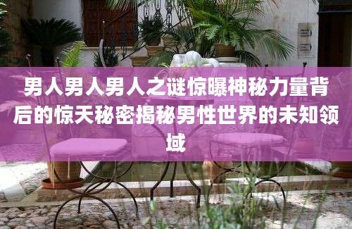 男人男人男人之谜惊曝神秘力量背后的惊天秘密揭秘男性世界的未知领域