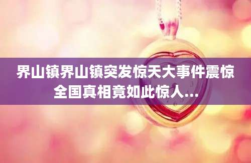 界山镇界山镇突发惊天大事件震惊全国真相竟如此惊人...