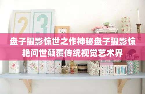 盘子摄影惊世之作神秘盘子摄影惊艳问世颠覆传统视觉艺术界