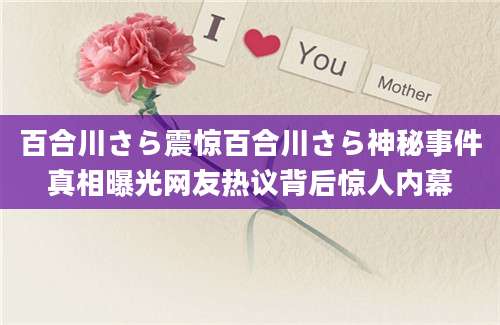 百合川さら震惊百合川さら神秘事件真相曝光网友热议背后惊人内幕