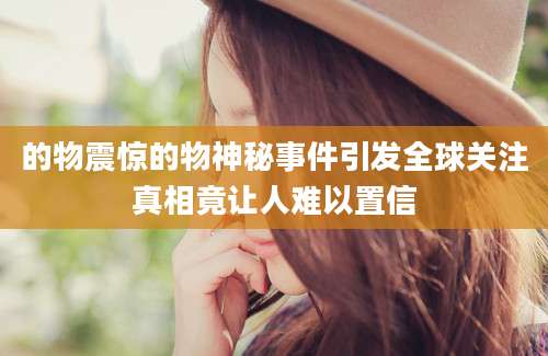 的物震惊的物神秘事件引发全球关注真相竟让人难以置信