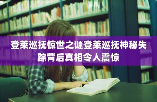 登莱巡抚惊世之谜登莱巡抚神秘失踪背后真相令人震惊