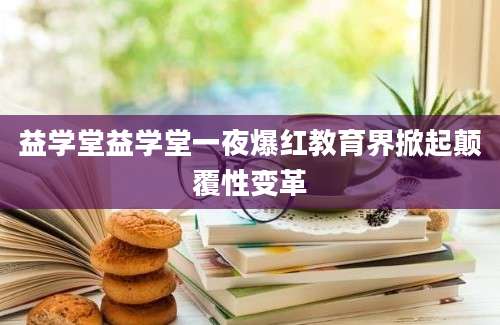 益学堂益学堂一夜爆红教育界掀起颠覆性变革