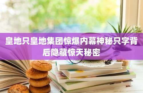 皇地只皇地集团惊爆内幕神秘只字背后隐藏惊天秘密